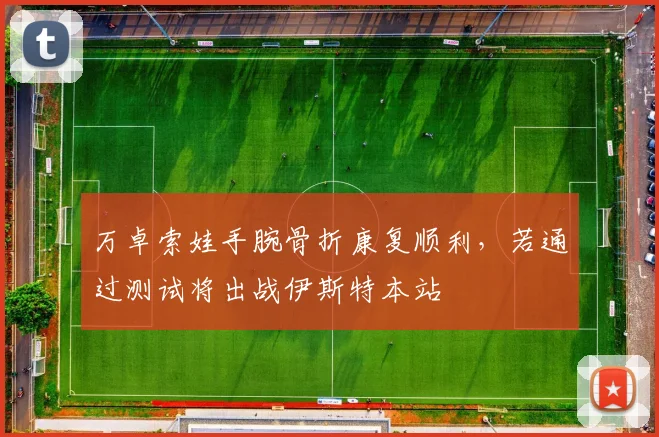 万卓索娃手腕骨折康复顺利,若通过测试将出战伊斯特本站