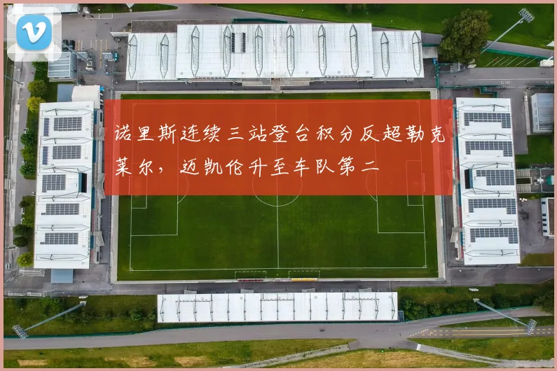 诺里斯连续三站登台积分反超勒克莱尔,迈凯伦升至车队第二