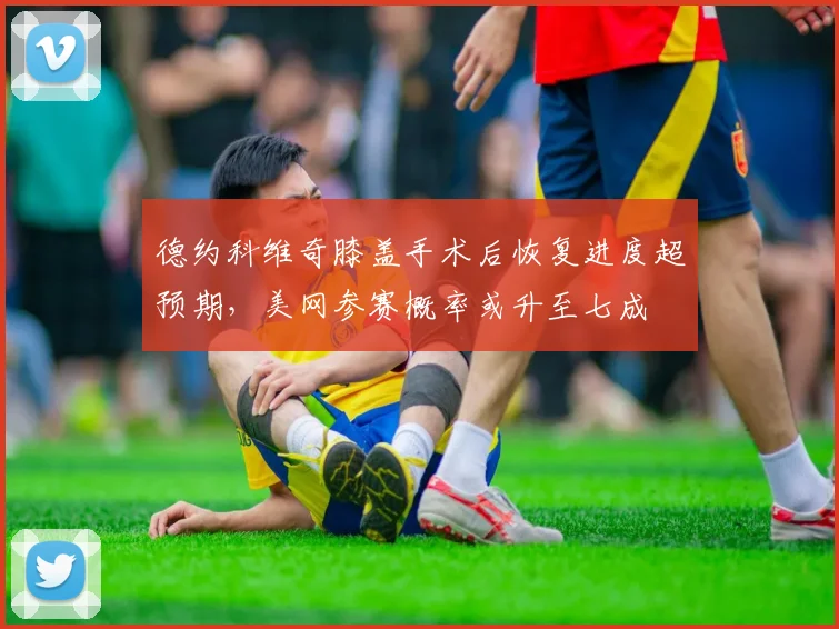 德约科维奇膝盖手术后恢复进度超预期，美网参赛概率或升至七成