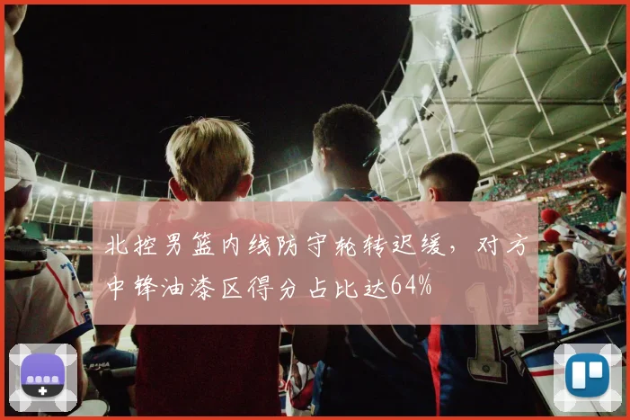 北控男篮内线防守轮转迟缓，对方中锋油漆区得分占比达64%
