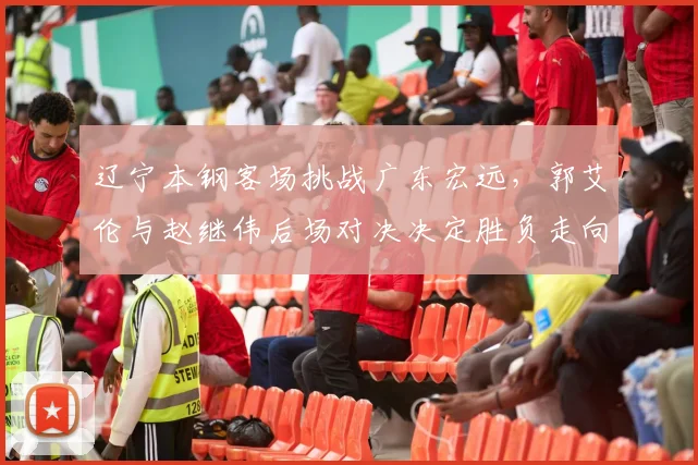 辽宁本钢客场挑战广东宏远,郭艾伦与赵继伟后场对决决定胜负走向
