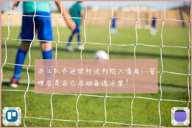 浙江队乔迪续约谈判陷入僵局，管理层是否已启动备选方案？