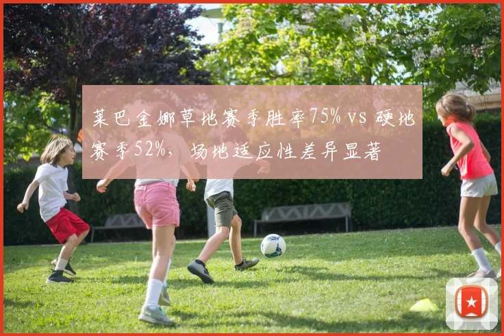 莱巴金娜草地赛季胜率75% vs 硬地赛季52%，场地适应性差异显著
