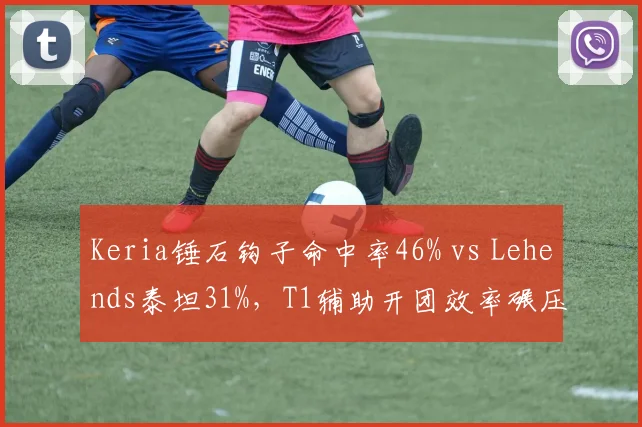 Keria锤石钩子命中率46% vs Lehends泰坦31%,T1辅助开团效率碾压