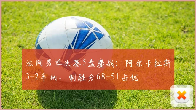 法网男单决赛5盘鏖战：阿尔卡拉斯3-2辛纳，制胜分68-51占优